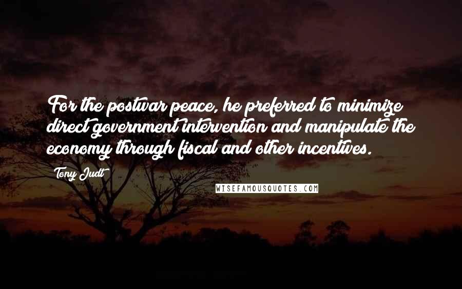 Tony Judt Quotes: For the postwar peace, he preferred to minimize direct government intervention and manipulate the economy through fiscal and other incentives.
