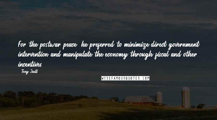 Tony Judt Quotes: For the postwar peace, he preferred to minimize direct government intervention and manipulate the economy through fiscal and other incentives.