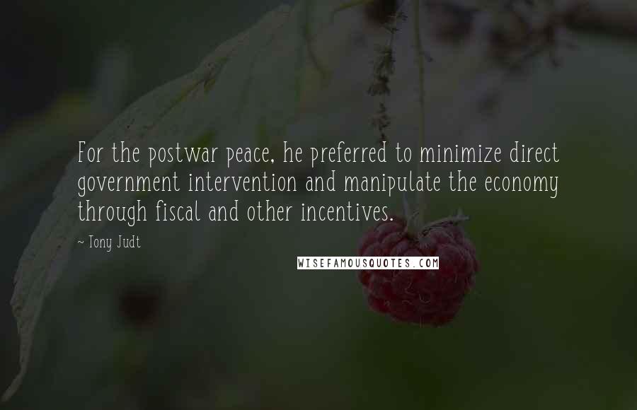 Tony Judt Quotes: For the postwar peace, he preferred to minimize direct government intervention and manipulate the economy through fiscal and other incentives.