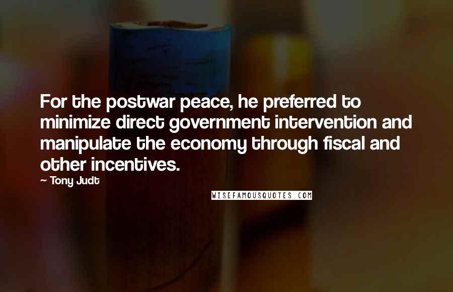 Tony Judt Quotes: For the postwar peace, he preferred to minimize direct government intervention and manipulate the economy through fiscal and other incentives.