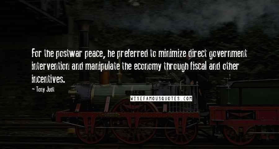 Tony Judt Quotes: For the postwar peace, he preferred to minimize direct government intervention and manipulate the economy through fiscal and other incentives.