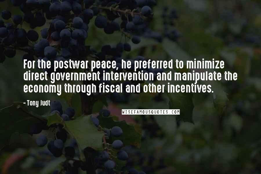 Tony Judt Quotes: For the postwar peace, he preferred to minimize direct government intervention and manipulate the economy through fiscal and other incentives.