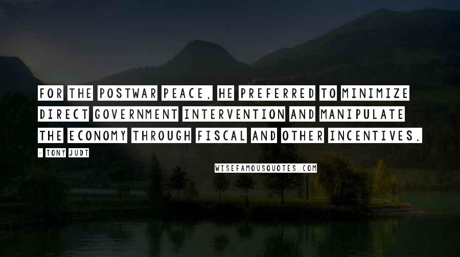 Tony Judt Quotes: For the postwar peace, he preferred to minimize direct government intervention and manipulate the economy through fiscal and other incentives.