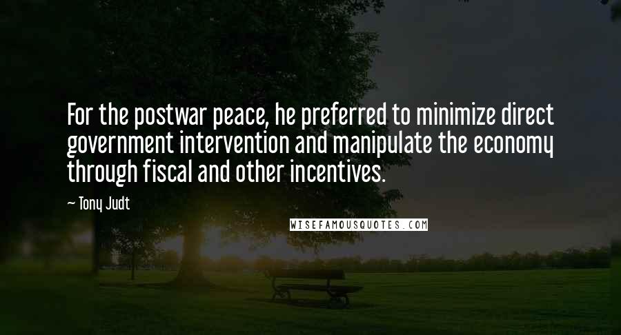 Tony Judt Quotes: For the postwar peace, he preferred to minimize direct government intervention and manipulate the economy through fiscal and other incentives.