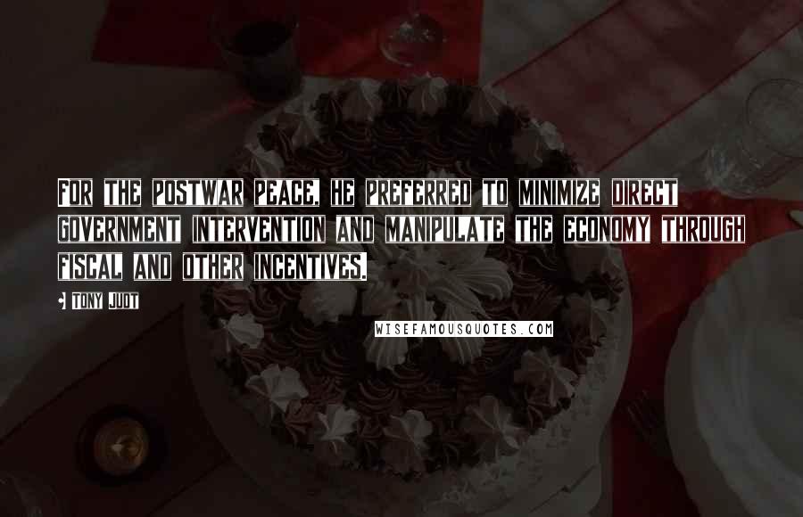 Tony Judt Quotes: For the postwar peace, he preferred to minimize direct government intervention and manipulate the economy through fiscal and other incentives.