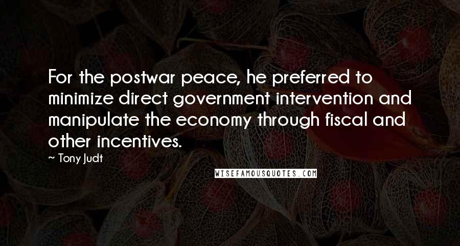 Tony Judt Quotes: For the postwar peace, he preferred to minimize direct government intervention and manipulate the economy through fiscal and other incentives.