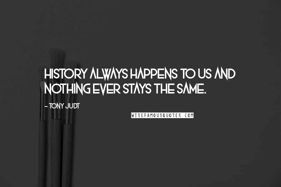 Tony Judt Quotes: History always happens to us and nothing ever stays the same.