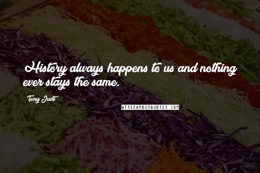 Tony Judt Quotes: History always happens to us and nothing ever stays the same.