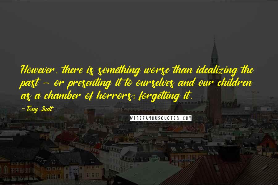 Tony Judt Quotes: However, there is something worse than idealizing the past - or presenting it to ourselves and our children as a chamber of horrors: forgetting it.