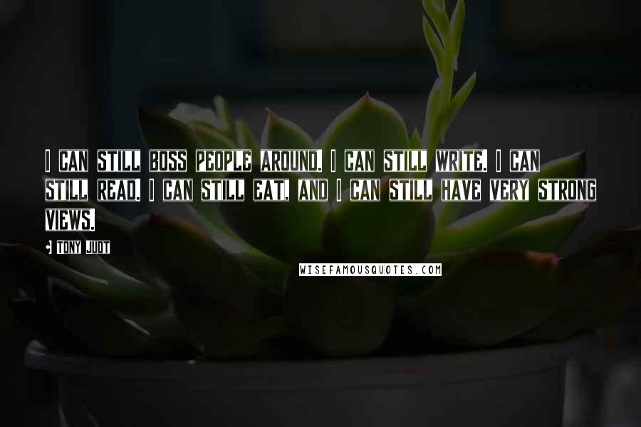 Tony Judt Quotes: I can still boss people around. I can still write. I can still read. I can still eat, and I can still have very strong views.
