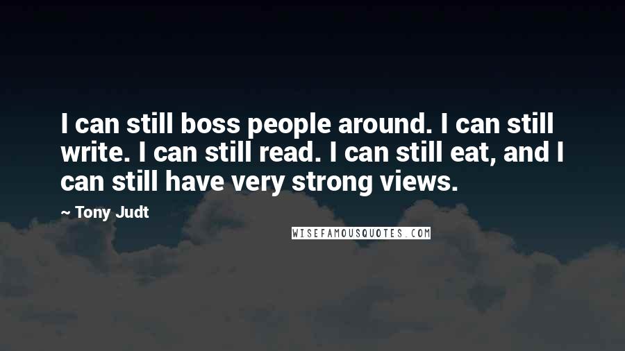 Tony Judt Quotes: I can still boss people around. I can still write. I can still read. I can still eat, and I can still have very strong views.