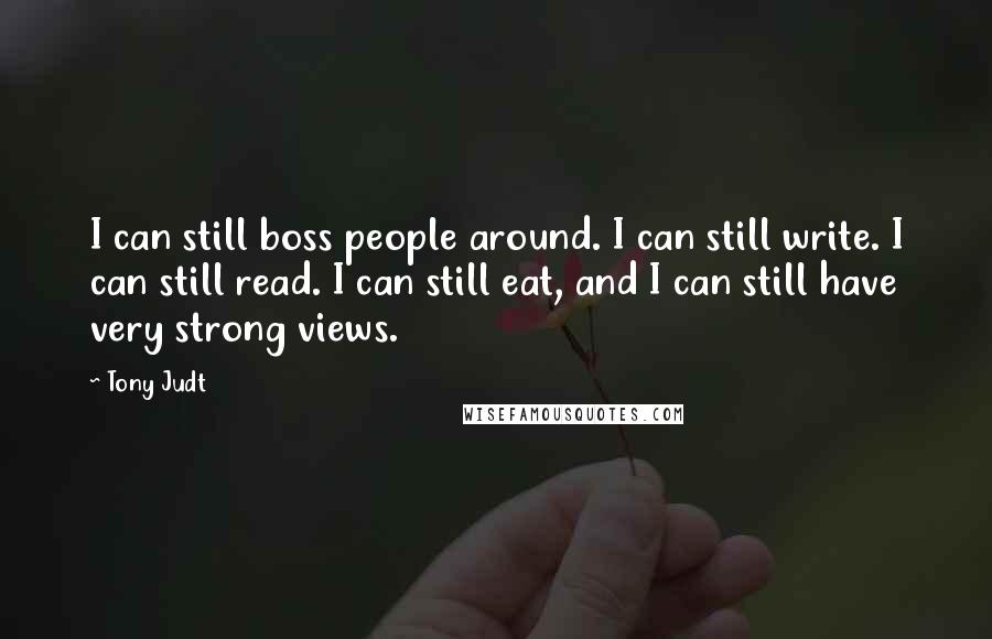 Tony Judt Quotes: I can still boss people around. I can still write. I can still read. I can still eat, and I can still have very strong views.