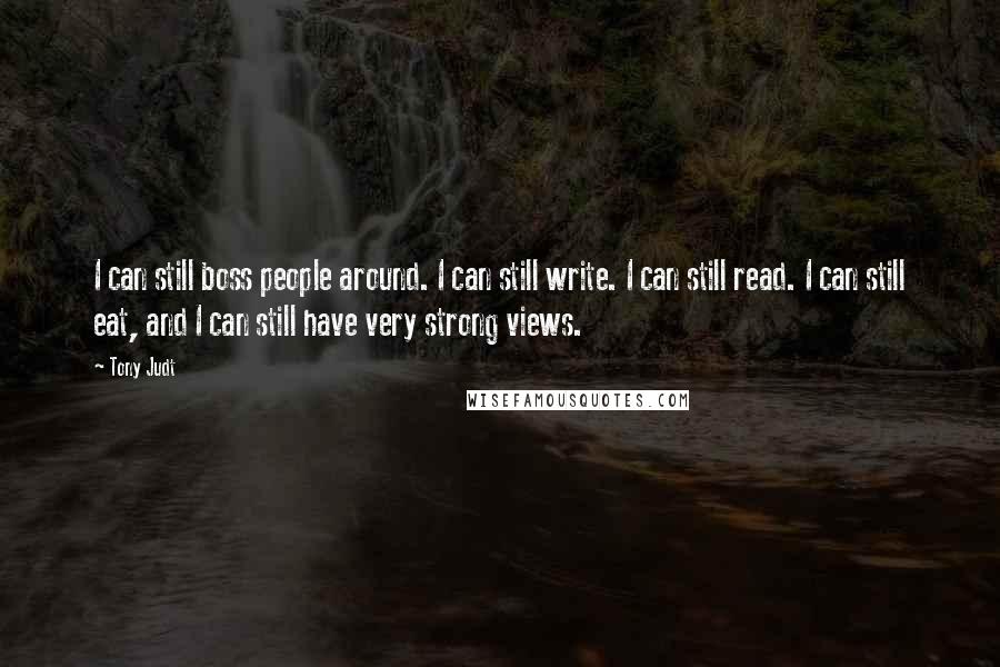 Tony Judt Quotes: I can still boss people around. I can still write. I can still read. I can still eat, and I can still have very strong views.