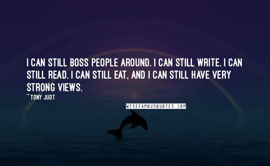 Tony Judt Quotes: I can still boss people around. I can still write. I can still read. I can still eat, and I can still have very strong views.