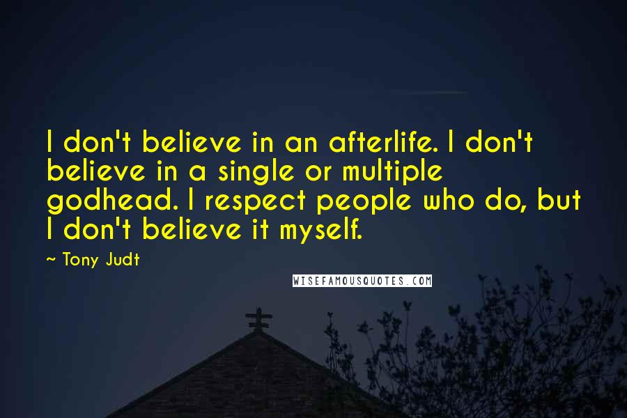 Tony Judt Quotes: I don't believe in an afterlife. I don't believe in a single or multiple godhead. I respect people who do, but I don't believe it myself.