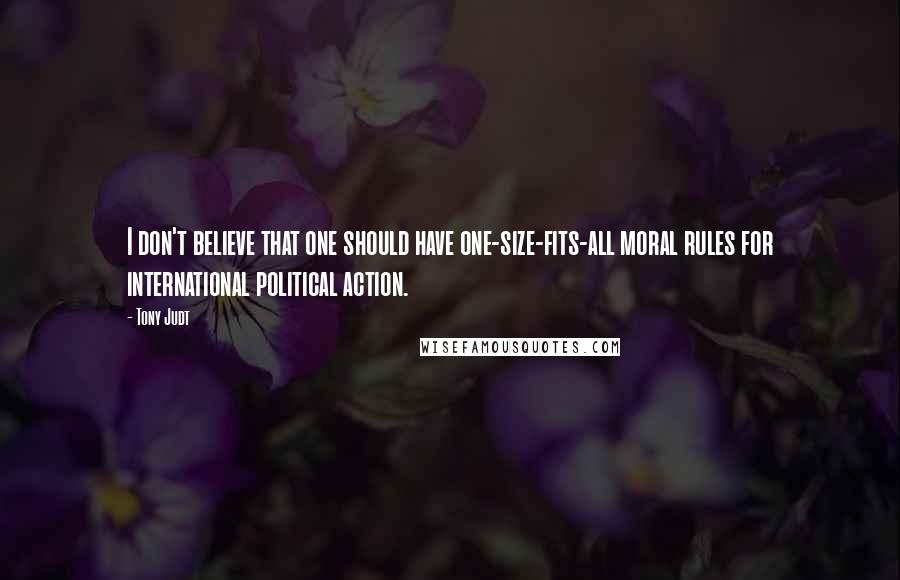 Tony Judt Quotes: I don't believe that one should have one-size-fits-all moral rules for international political action.