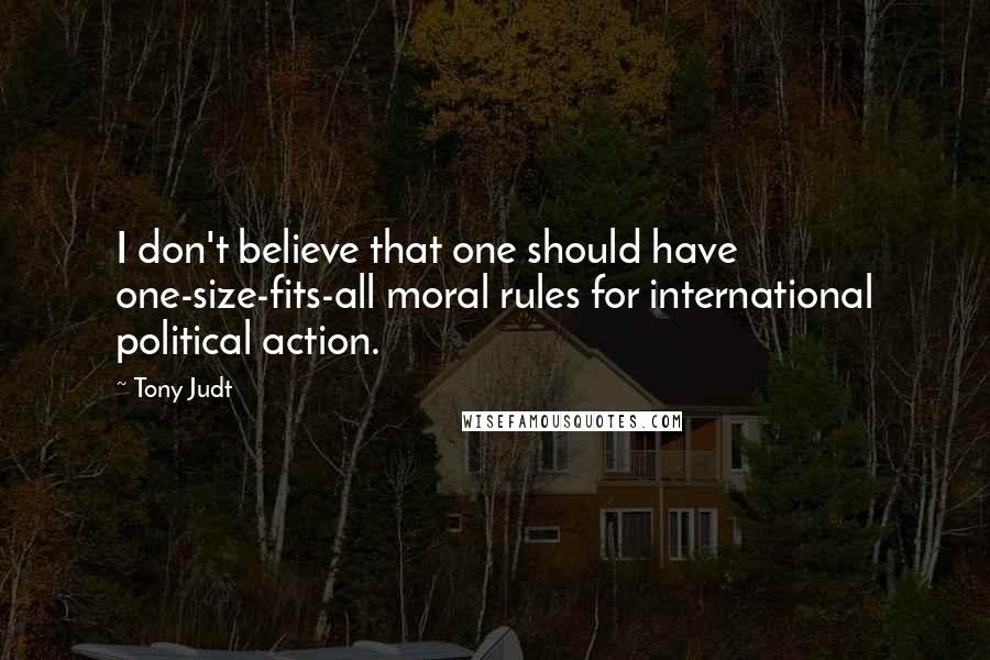 Tony Judt Quotes: I don't believe that one should have one-size-fits-all moral rules for international political action.