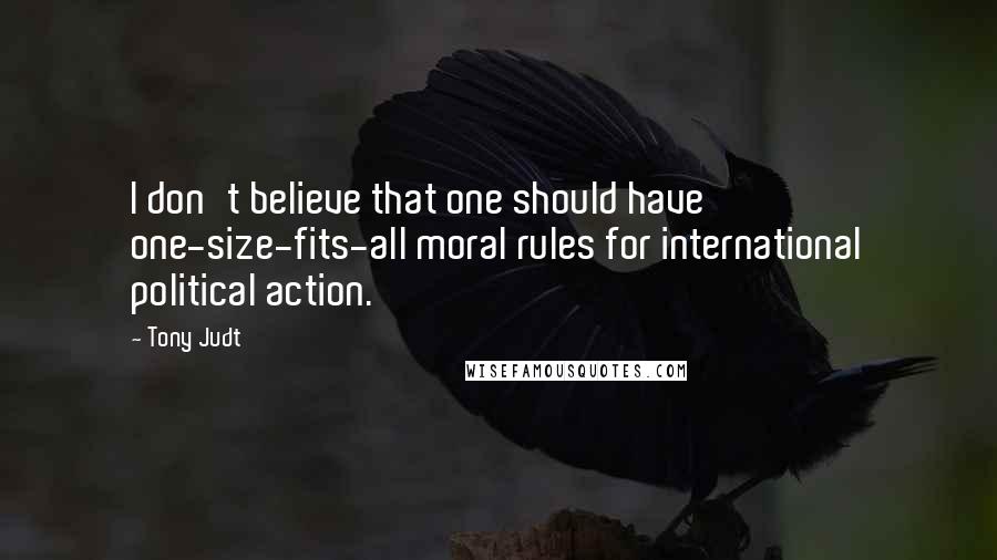 Tony Judt Quotes: I don't believe that one should have one-size-fits-all moral rules for international political action.