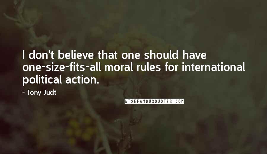 Tony Judt Quotes: I don't believe that one should have one-size-fits-all moral rules for international political action.