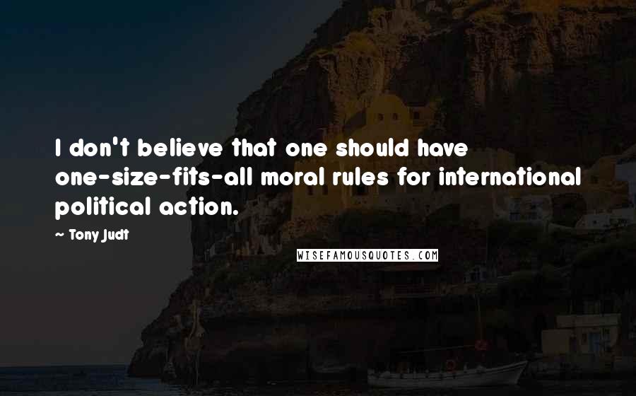 Tony Judt Quotes: I don't believe that one should have one-size-fits-all moral rules for international political action.