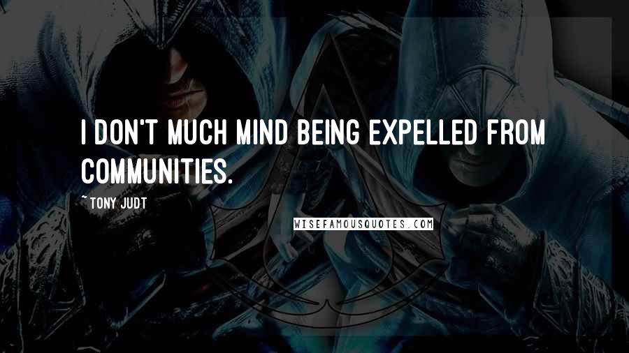 Tony Judt Quotes: I don't much mind being expelled from communities.