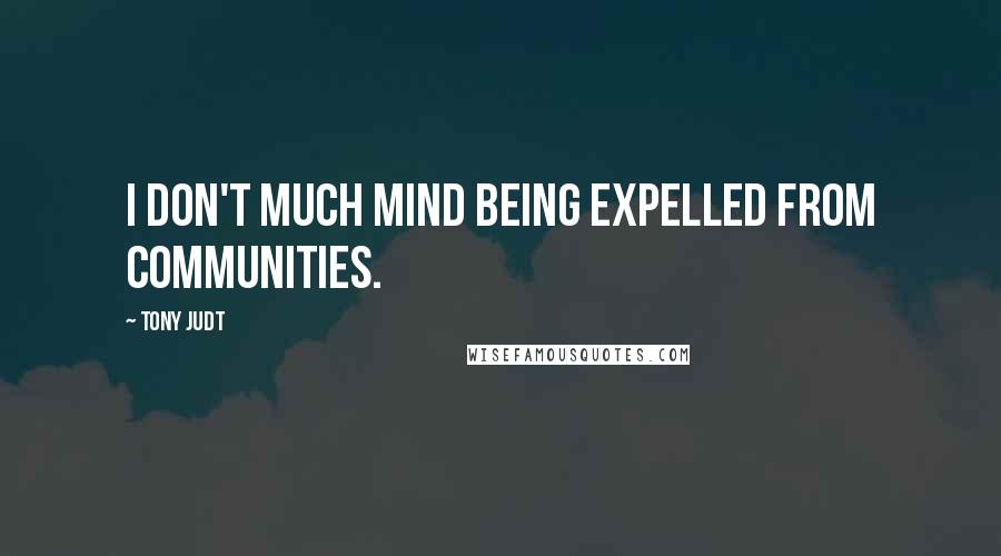 Tony Judt Quotes: I don't much mind being expelled from communities.