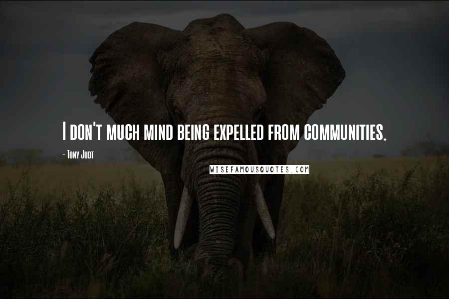 Tony Judt Quotes: I don't much mind being expelled from communities.