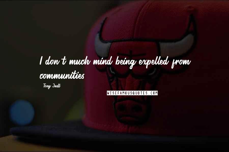 Tony Judt Quotes: I don't much mind being expelled from communities.