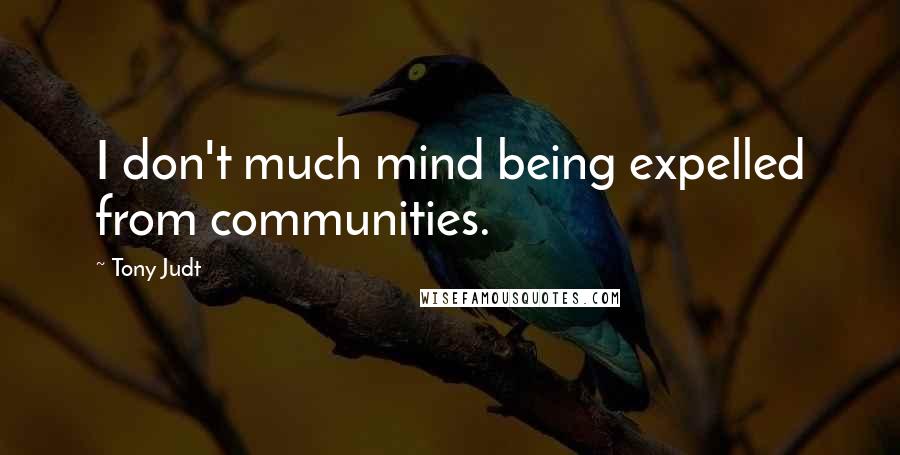 Tony Judt Quotes: I don't much mind being expelled from communities.