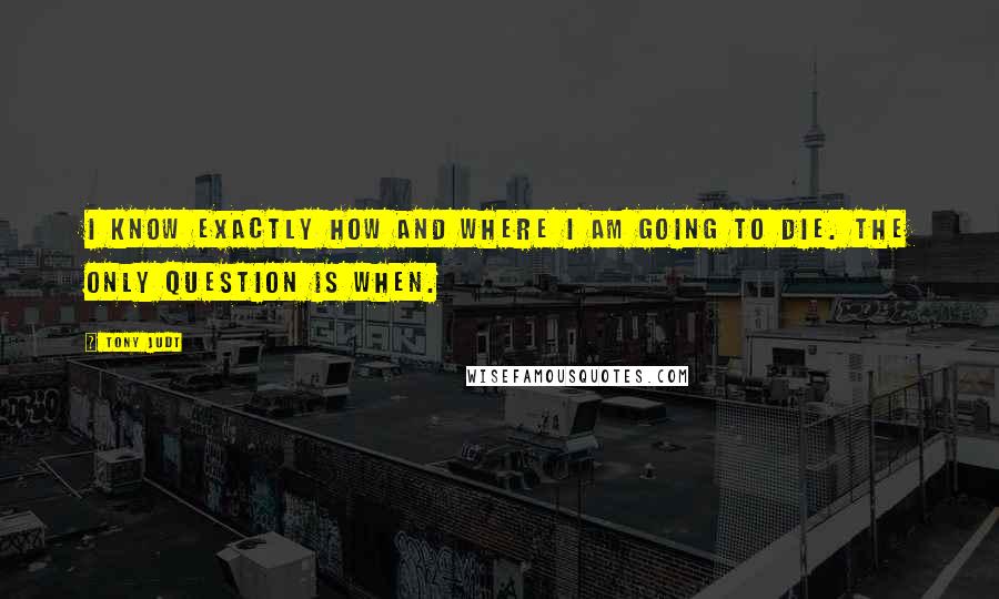 Tony Judt Quotes: I know exactly how and where I am going to die. The only question is when.