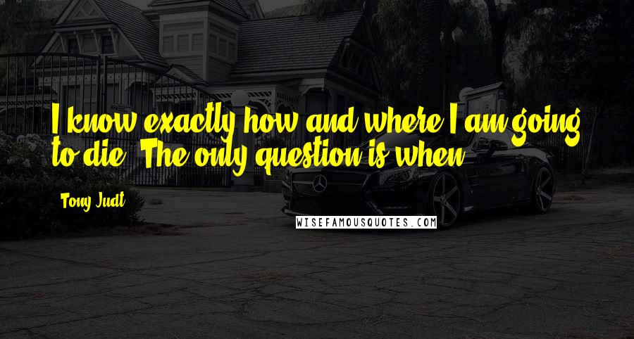 Tony Judt Quotes: I know exactly how and where I am going to die. The only question is when.