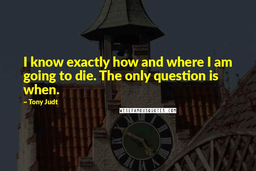 Tony Judt Quotes: I know exactly how and where I am going to die. The only question is when.