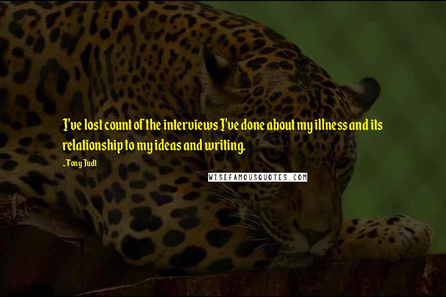 Tony Judt Quotes: I've lost count of the interviews I've done about my illness and its relationship to my ideas and writing.