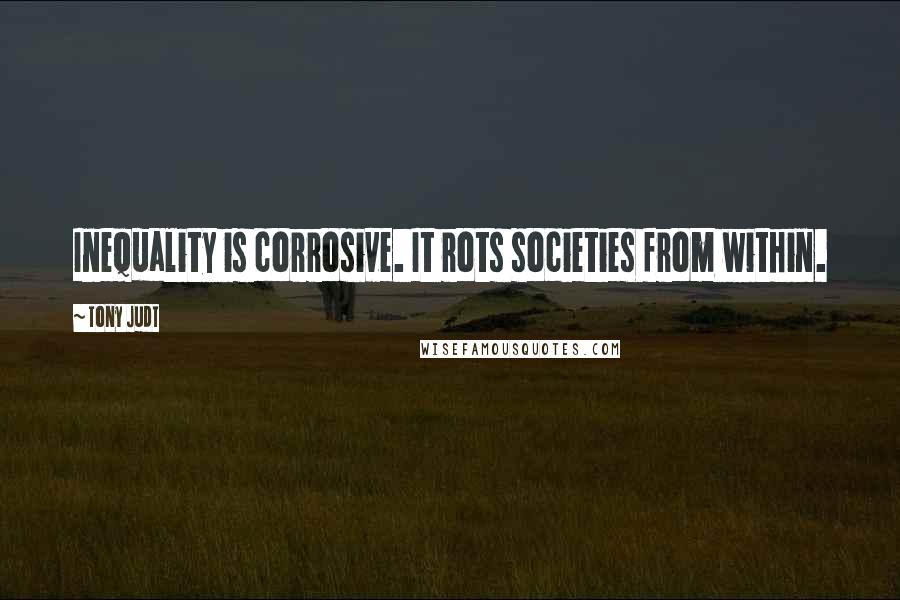 Tony Judt Quotes: Inequality is corrosive. It rots societies from within.