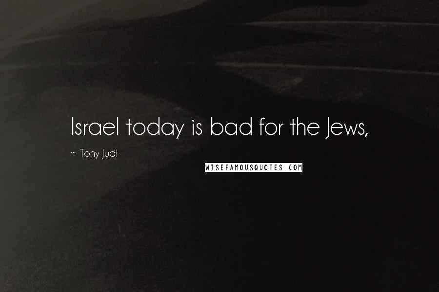 Tony Judt Quotes: Israel today is bad for the Jews,