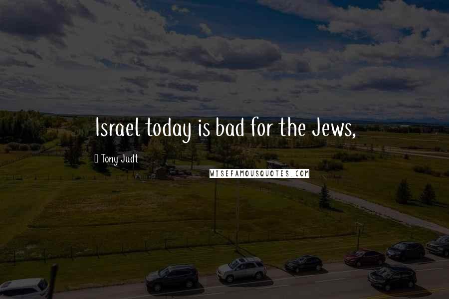 Tony Judt Quotes: Israel today is bad for the Jews,
