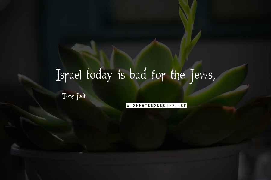 Tony Judt Quotes: Israel today is bad for the Jews,