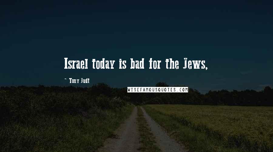 Tony Judt Quotes: Israel today is bad for the Jews,