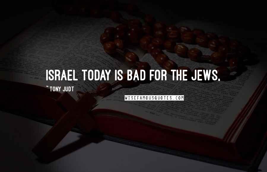 Tony Judt Quotes: Israel today is bad for the Jews,