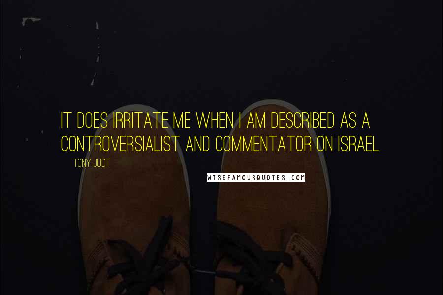 Tony Judt Quotes: It does irritate me when I am described as a controversialist and commentator on Israel.