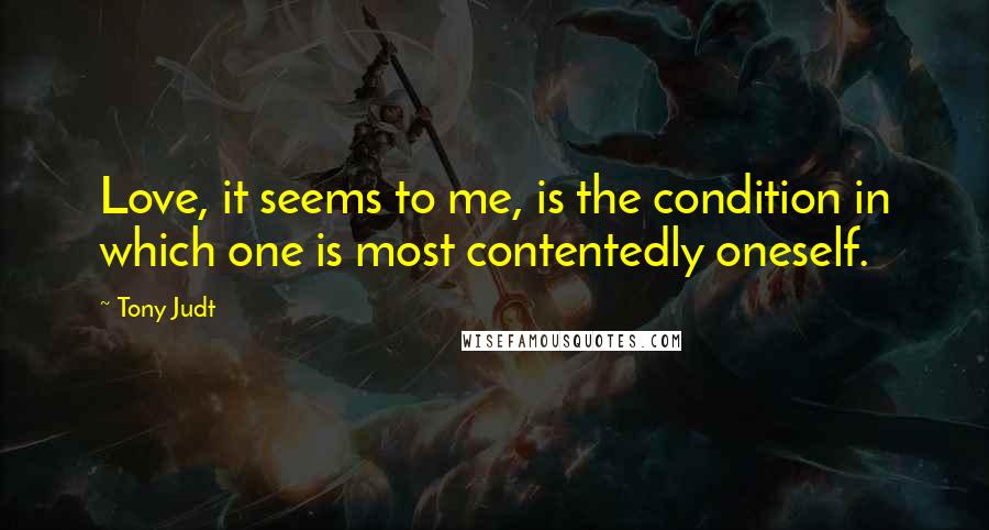 Tony Judt Quotes: Love, it seems to me, is the condition in which one is most contentedly oneself.