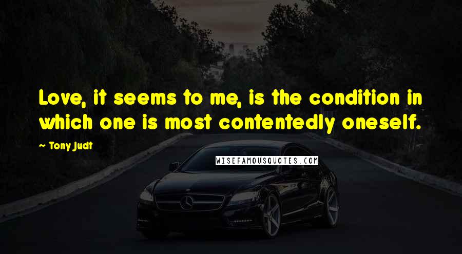 Tony Judt Quotes: Love, it seems to me, is the condition in which one is most contentedly oneself.