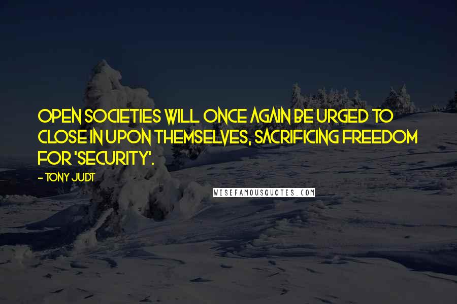 Tony Judt Quotes: open societies will once again be urged to close in upon themselves, sacrificing freedom for 'security'.