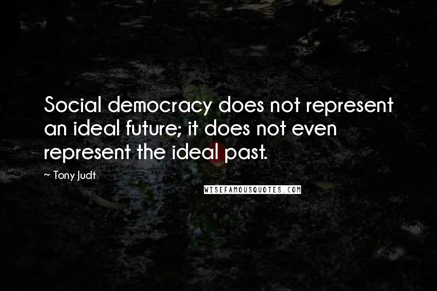 Tony Judt Quotes: Social democracy does not represent an ideal future; it does not even represent the ideal past.