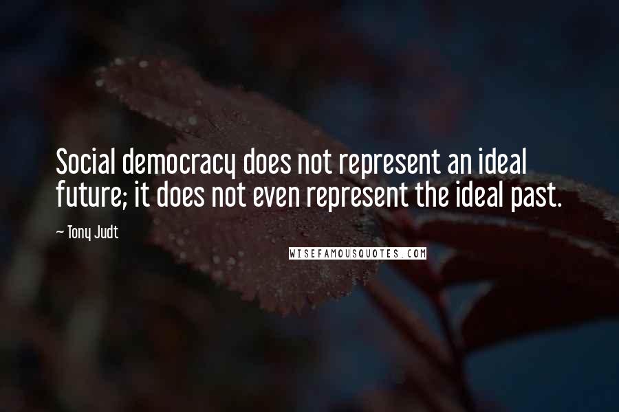 Tony Judt Quotes: Social democracy does not represent an ideal future; it does not even represent the ideal past.