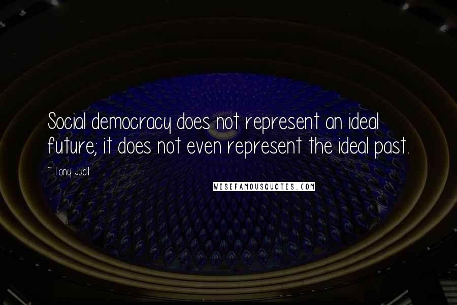 Tony Judt Quotes: Social democracy does not represent an ideal future; it does not even represent the ideal past.