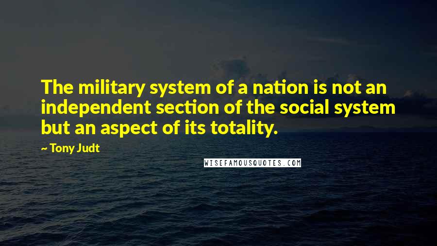 Tony Judt Quotes: The military system of a nation is not an independent section of the social system but an aspect of its totality.