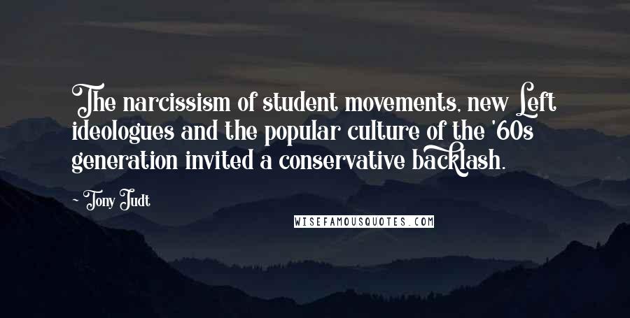 Tony Judt Quotes: The narcissism of student movements, new Left ideologues and the popular culture of the '60s generation invited a conservative backlash.