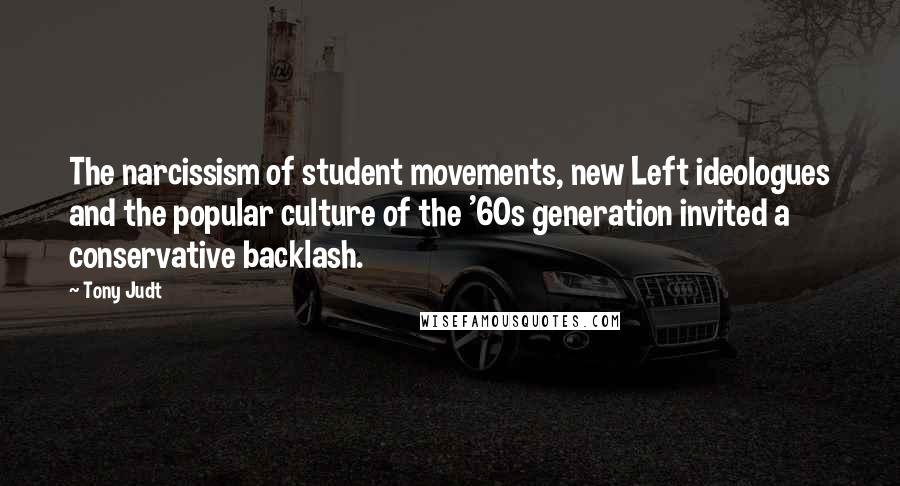 Tony Judt Quotes: The narcissism of student movements, new Left ideologues and the popular culture of the '60s generation invited a conservative backlash.