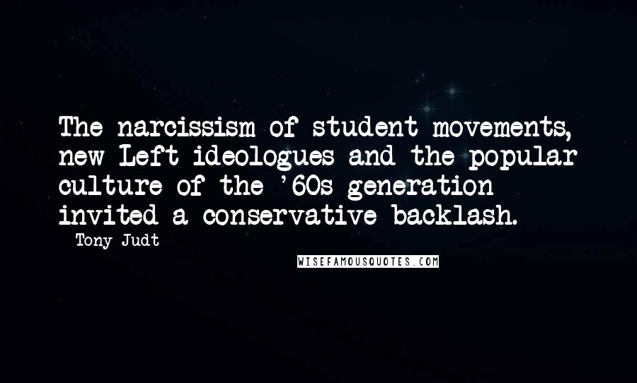 Tony Judt Quotes: The narcissism of student movements, new Left ideologues and the popular culture of the '60s generation invited a conservative backlash.